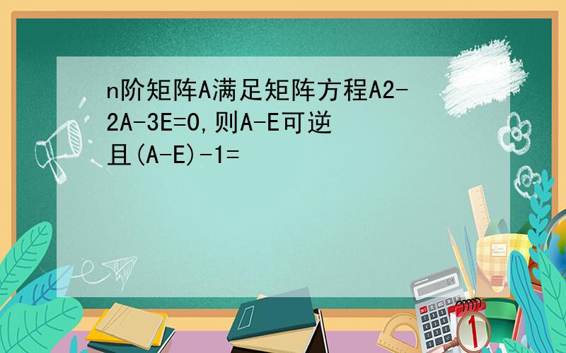 n阶矩阵A满足矩阵方程A2-2A-3E=0,则A-E可逆且(A-E)-1=