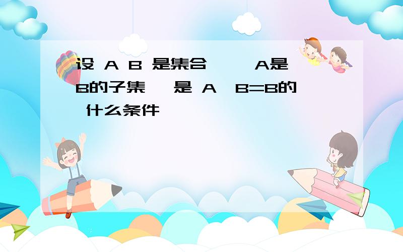 设 A B 是集合, "A是B的子集" 是 A∪B=B的 什么条件