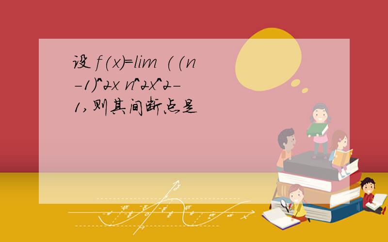 设 f(x)=lim ((n-1)^2x n^2x^2-1,则其间断点是