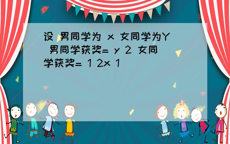 设 男同学为 x 女同学为Y 男同学获奖= y 2 女同学获奖= 1 2x 1