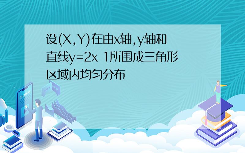 设(X,Y)在由x轴,y轴和直线y=2x 1所围成三角形区域内均匀分布