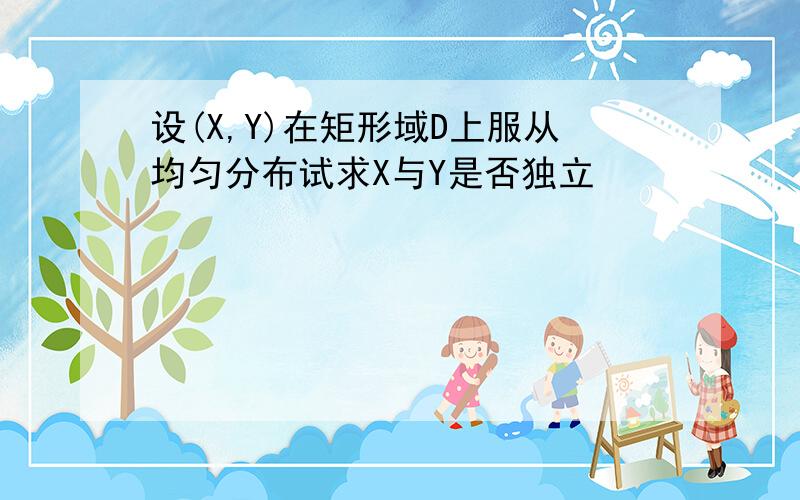 设(X,Y)在矩形域D上服从均匀分布试求X与Y是否独立