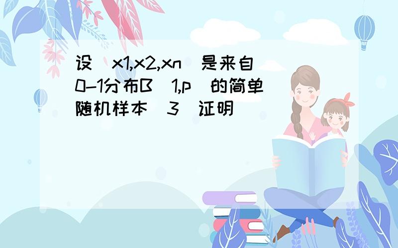 设(x1,x2,xn)是来自0-1分布B(1,p)的简单随机样本(3)证明