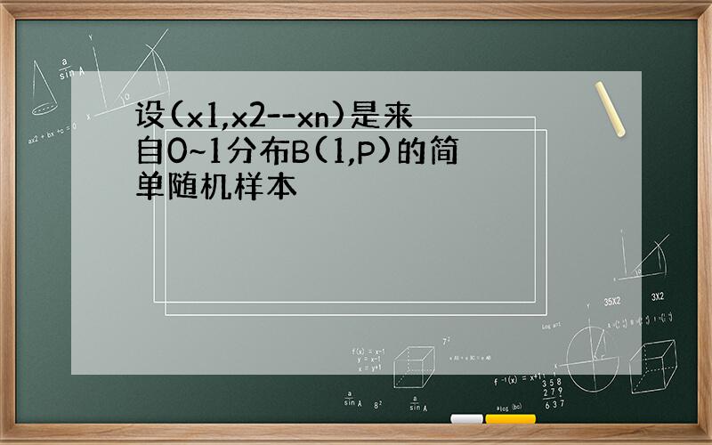 设(x1,x2--xn)是来自0~1分布B(1,P)的简单随机样本