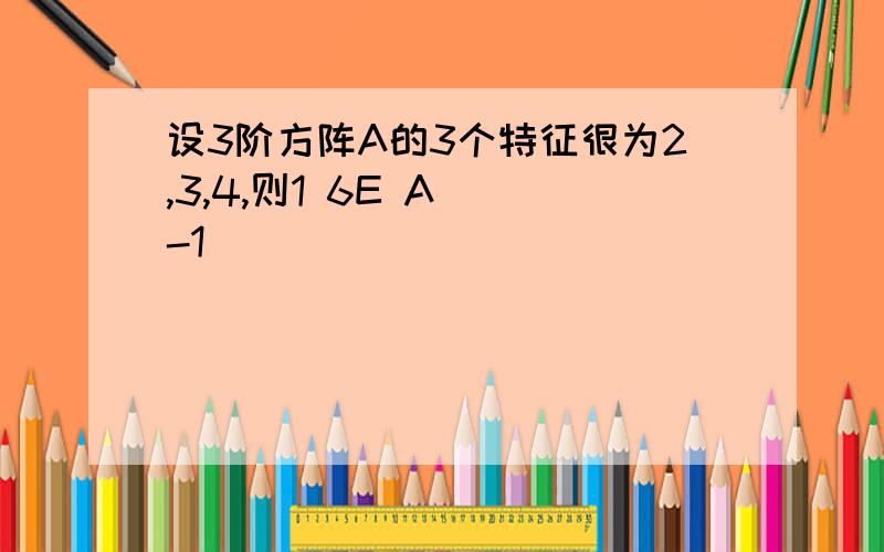 设3阶方阵A的3个特征很为2,3,4,则1 6E A^(-1)