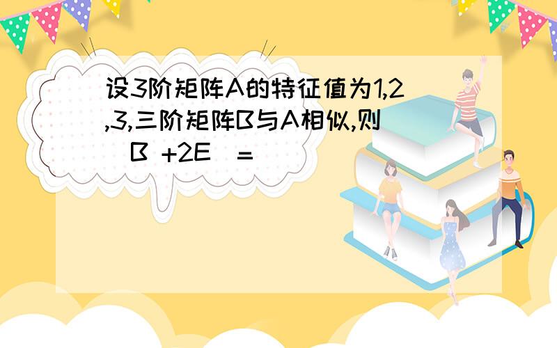 设3阶矩阵A的特征值为1,2,3,三阶矩阵B与A相似,则|B +2E|=