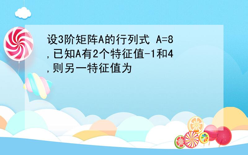 设3阶矩阵A的行列式 A=8,已知A有2个特征值-1和4,则另一特征值为