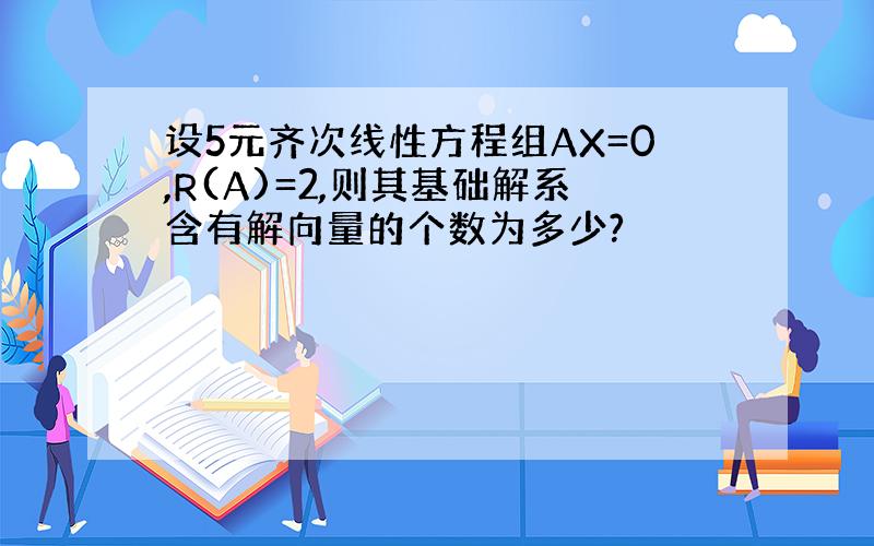 设5元齐次线性方程组AX=0,R(A)=2,则其基础解系含有解向量的个数为多少?