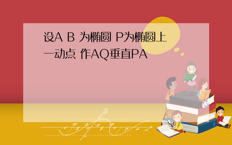 设A B 为椭圆 P为椭圆上一动点 作AQ垂直PA