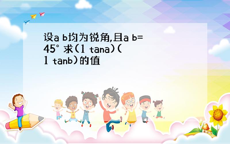 设a b均为锐角,且a b=45° 求(1 tana)(1 tanb)的值