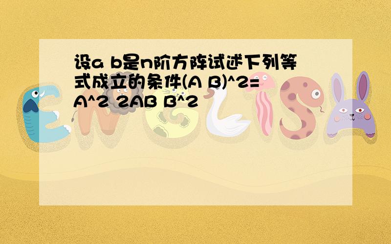 设a b是n阶方阵试述下列等式成立的条件(A B)^2=A^2 2AB B^2