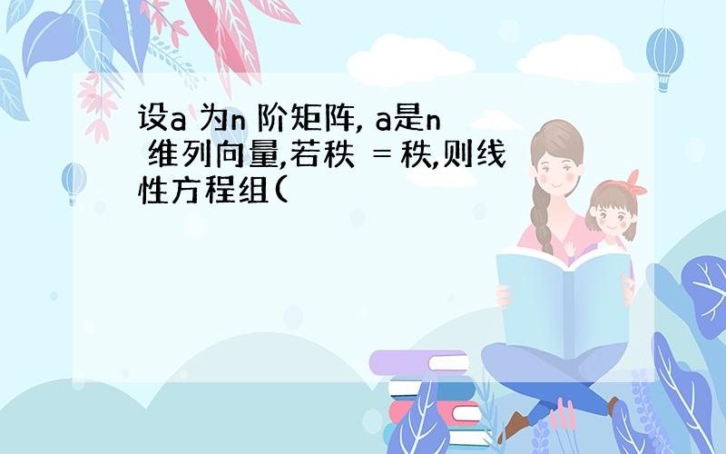 设a 为n 阶矩阵, a是n 维列向量,若秩 ＝秩,则线性方程组(