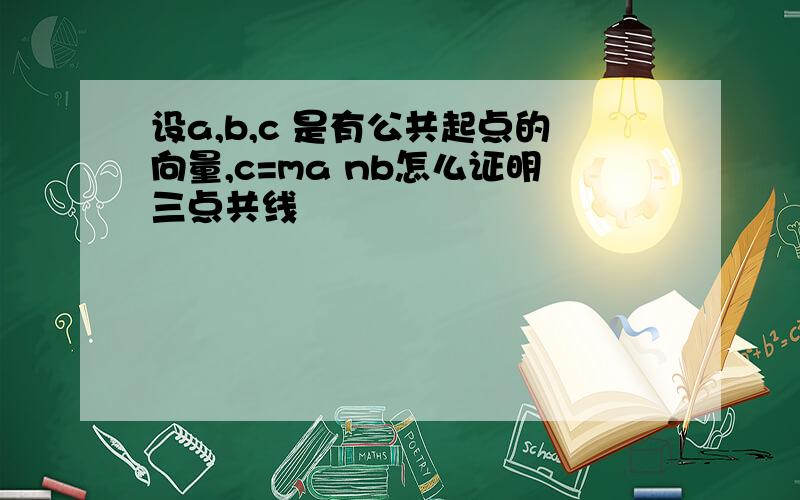 设a,b,c 是有公共起点的向量,c=ma nb怎么证明三点共线