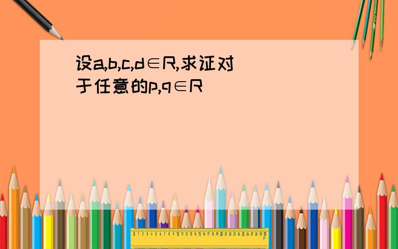 设a,b,c,d∈R,求证对于任意的p,q∈R