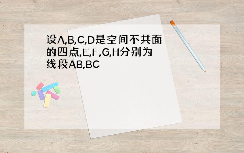 设A,B,C,D是空间不共面的四点,E,F,G,H分别为线段AB,BC