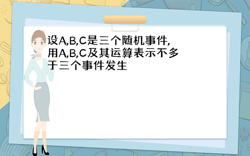 设A,B,C是三个随机事件,用A,B,C及其运算表示不多于三个事件发生