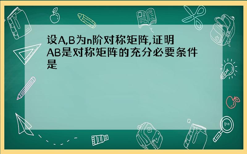 设A,B为n阶对称矩阵,证明AB是对称矩阵的充分必要条件是