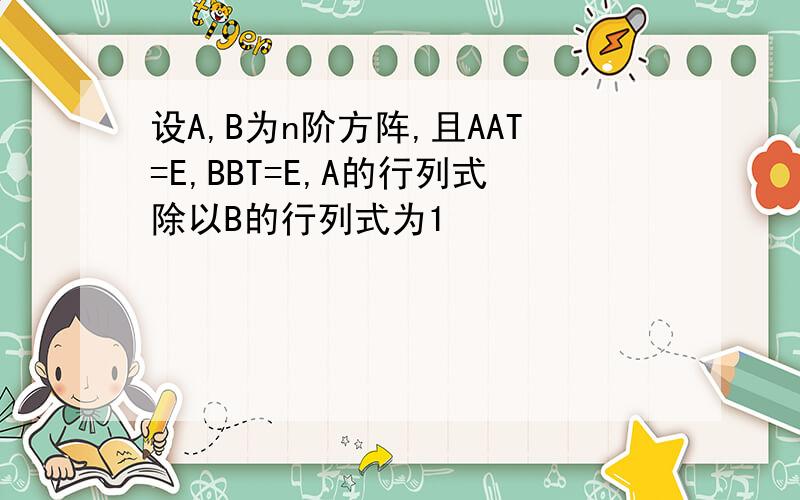 设A,B为n阶方阵,且AAT=E,BBT=E,A的行列式除以B的行列式为1