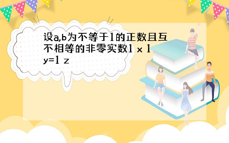 设a,b为不等于1的正数且互不相等的非零实数1 x 1 y=1 z