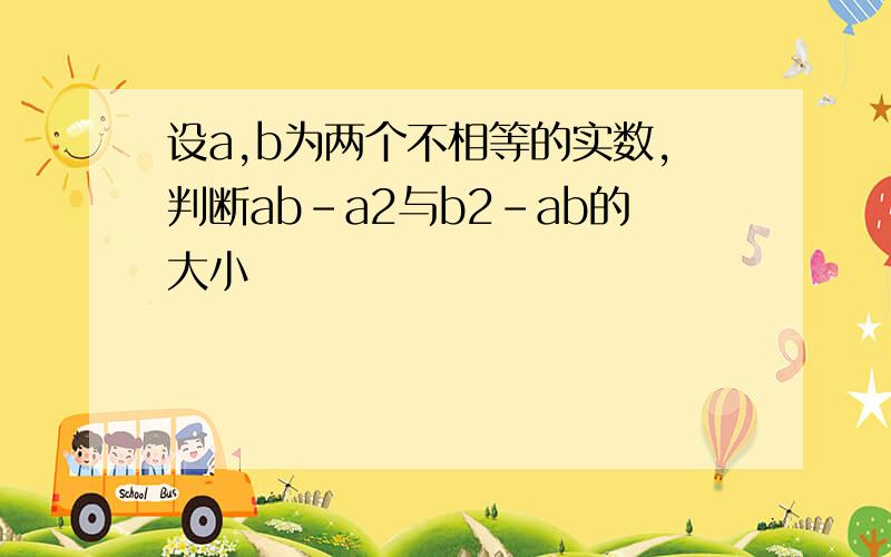 设a,b为两个不相等的实数,判断ab-a2与b2-ab的大小