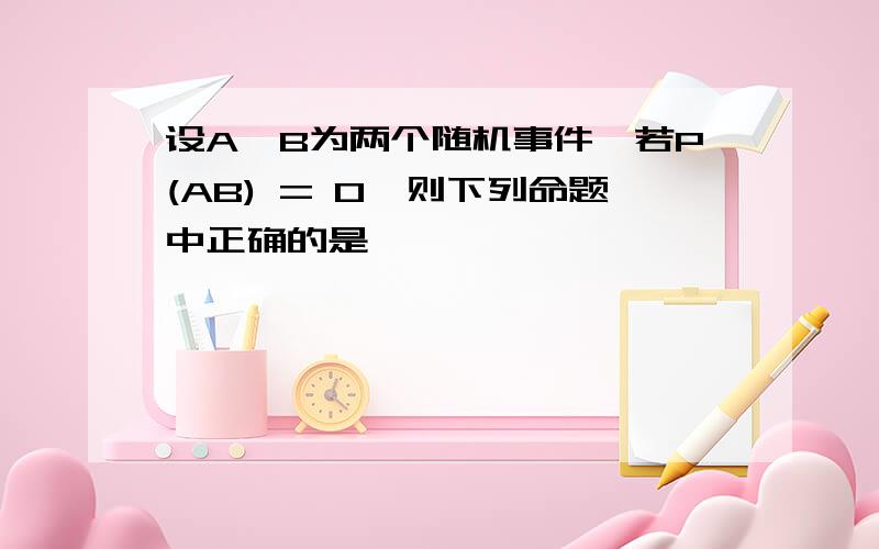 设A,B为两个随机事件,若P(AB) = 0,则下列命题中正确的是