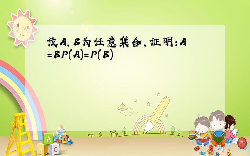 设A,B为任意集合,证明:A=BP(A)=P(B)