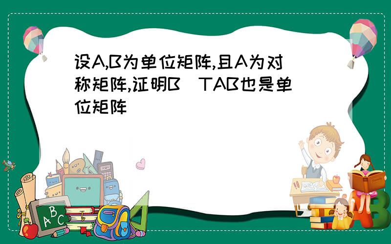 设A,B为单位矩阵,且A为对称矩阵,证明B^TAB也是单位矩阵