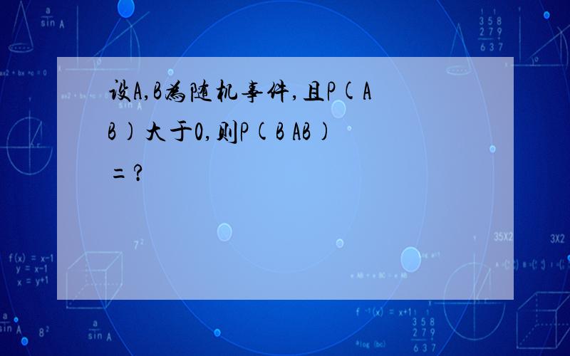 设A,B为随机事件,且P(AB)大于0,则P(B AB)=?