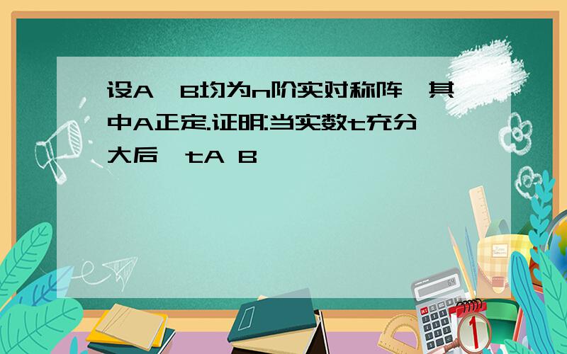 设A,B均为n阶实对称阵,其中A正定.证明:当实数t充分大后,tA B