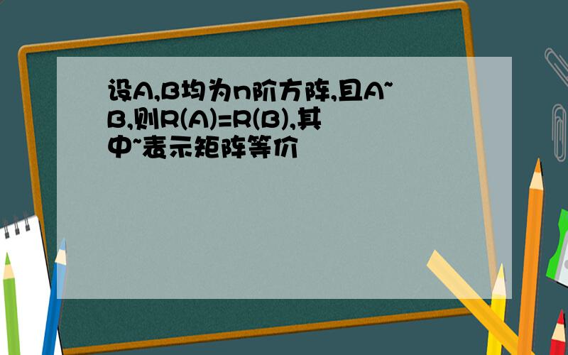 设A,B均为n阶方阵,且A~B,则R(A)=R(B),其中~表示矩阵等价