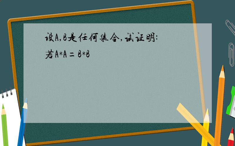 设A,B是任何集合,试证明:若A*A=B*B