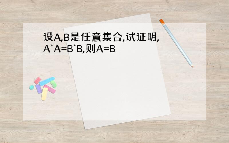 设A,B是任意集合,试证明,A*A=B*B,则A=B