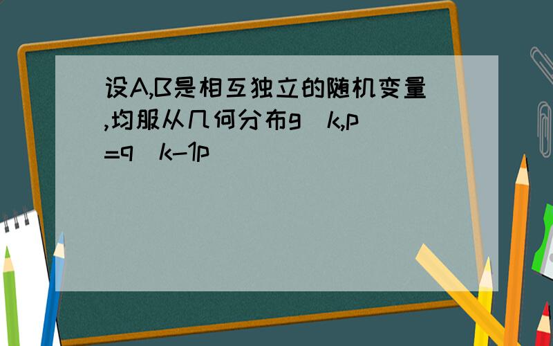 设A,B是相互独立的随机变量,均服从几何分布g(k,p)=q^k-1p