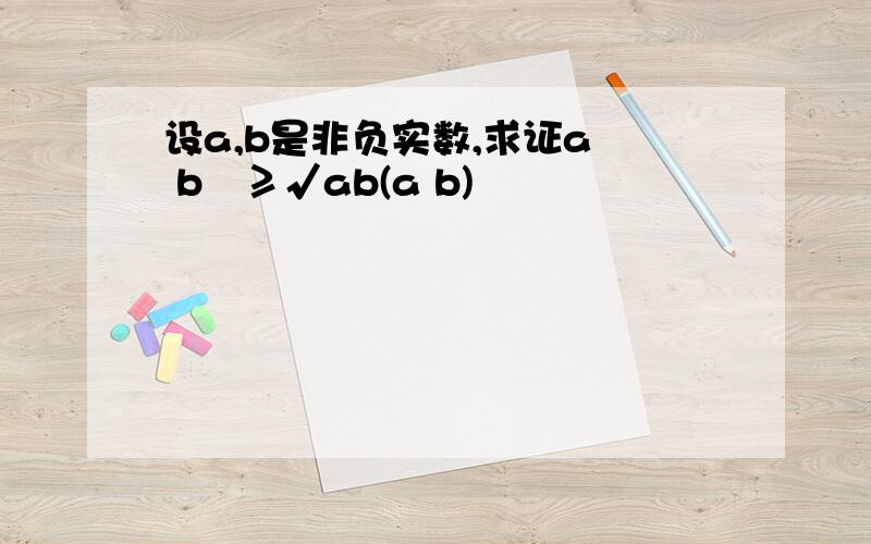 设a,b是非负实数,求证a² b²≥√ab(a b)