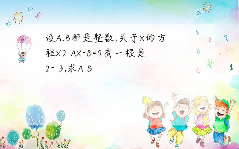 设A.B都是整数,关于X的方程X2 AX-B=0有一根是2- 3,求A B