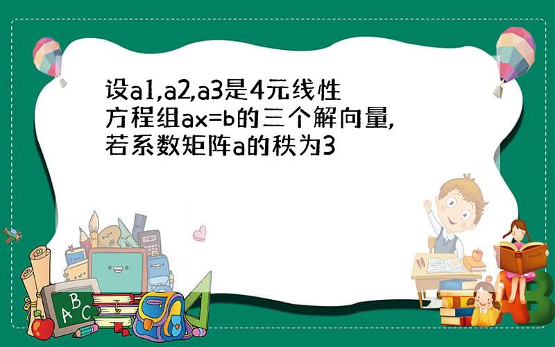 设a1,a2,a3是4元线性方程组ax=b的三个解向量,若系数矩阵a的秩为3