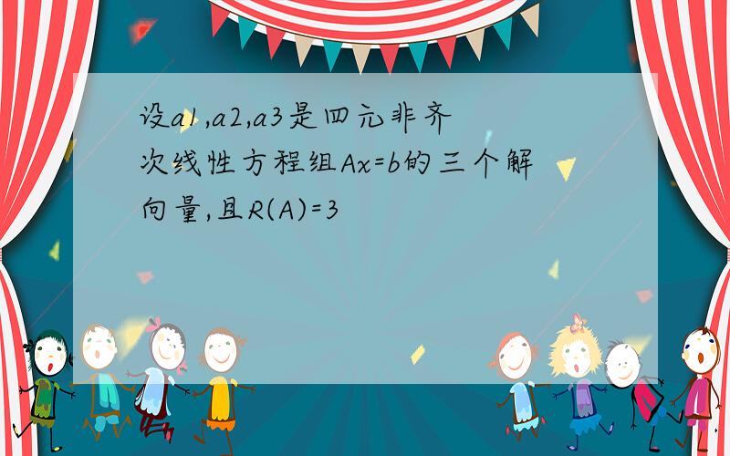 设a1,a2,a3是四元非齐次线性方程组Ax=b的三个解向量,且R(A)=3