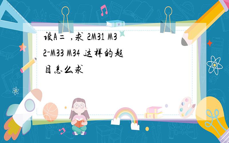 设A= ,求 2M31 M32-M33 M34 这样的题目怎么求