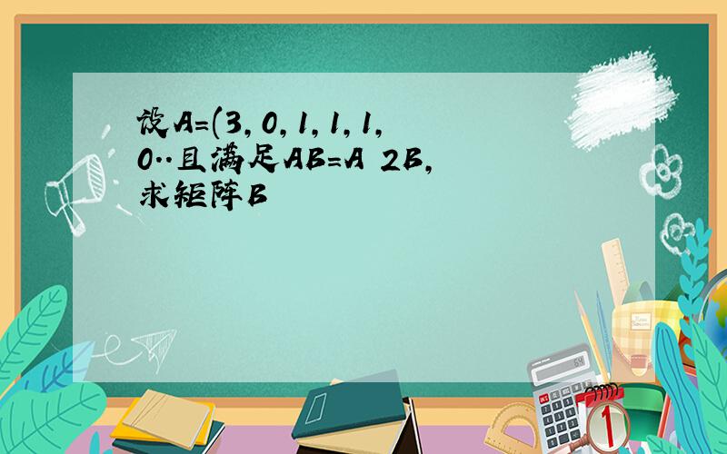 设A=(3,0,1,1,1,0..且满足AB=A 2B,求矩阵B