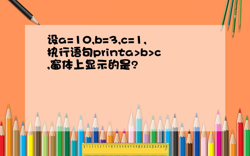 设a=10,b=3,c=1,执行语句printa>b>c,窗体上显示的是?