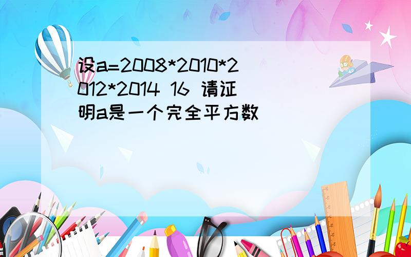 设a=2008*2010*2012*2014 16 请证明a是一个完全平方数