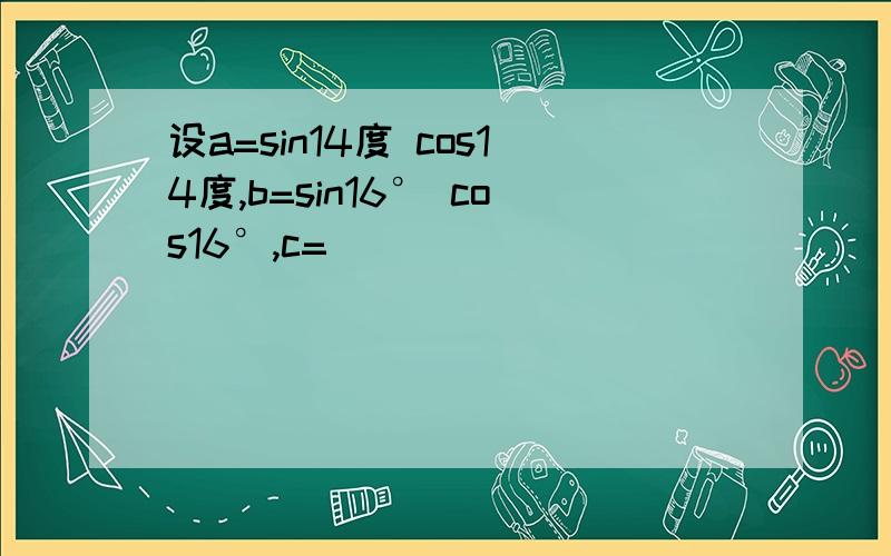 设a=sin14度 cos14度,b=sin16° cos16°,c=