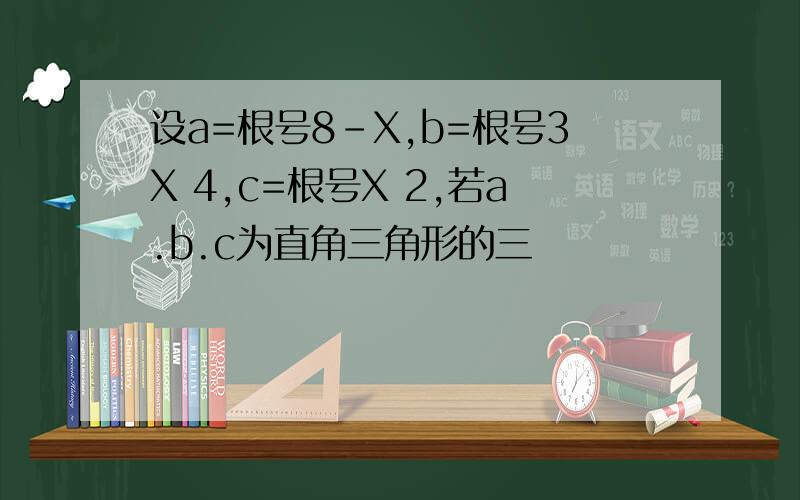 设a=根号8-X,b=根号3X 4,c=根号X 2,若a.b.c为直角三角形的三