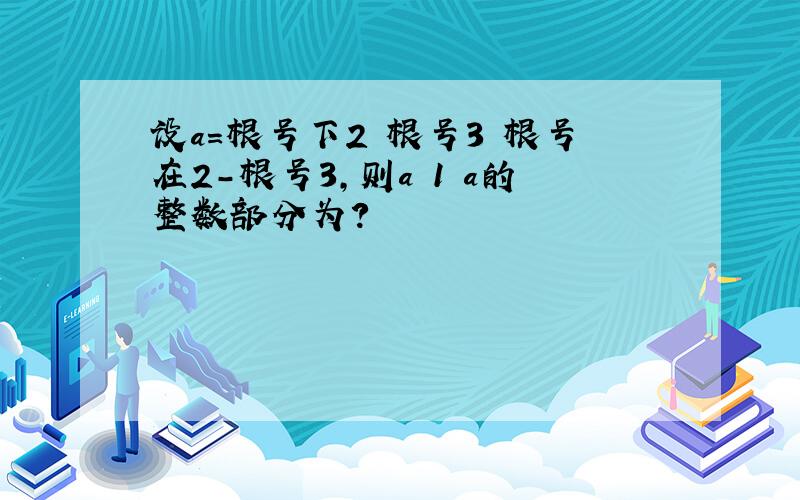 设a=根号下2 根号3 根号在2-根号3,则a 1 a的整数部分为?