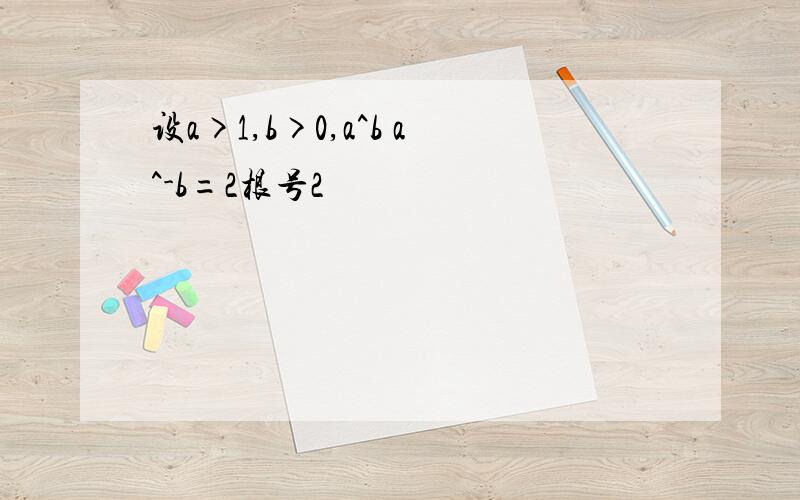 设a>1,b>0,a^b a^-b=2根号2