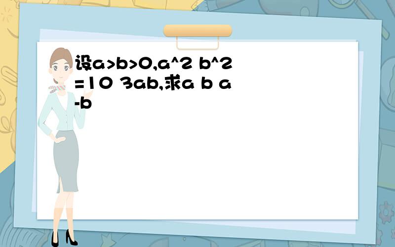 设a>b>0,a^2 b^2=10 3ab,求a b a-b