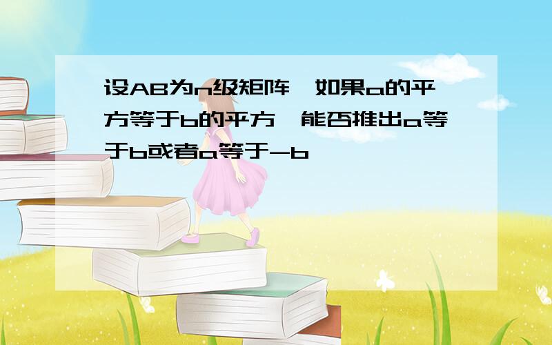 设AB为n级矩阵,如果a的平方等于b的平方,能否推出a等于b或者a等于-b