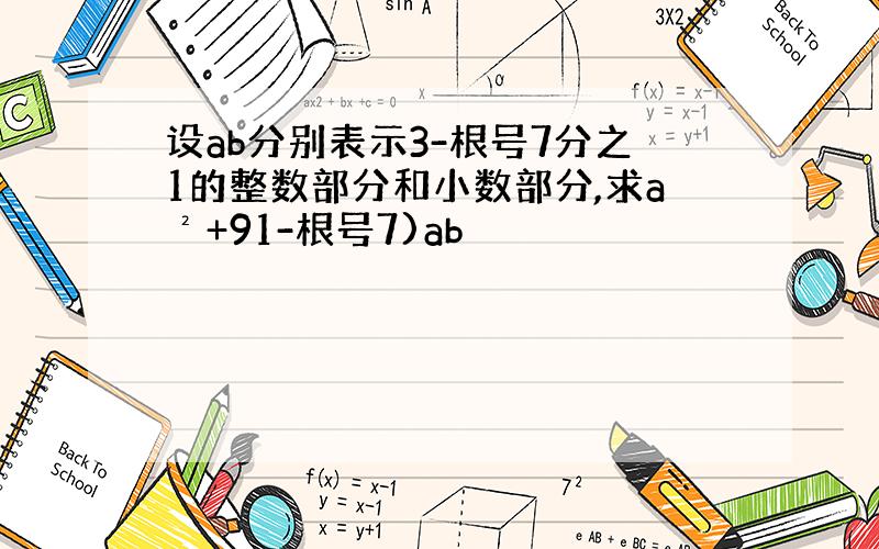 设ab分别表示3-根号7分之1的整数部分和小数部分,求a²+91-根号7)ab