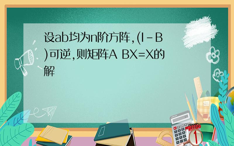 设ab均为n阶方阵,(I-B)可逆,则矩阵A BX=X的解