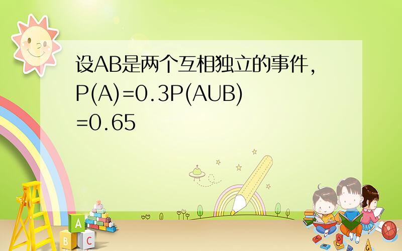 设AB是两个互相独立的事件,P(A)=0.3P(AUB)=0.65